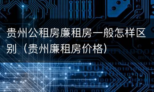 贵州公租房廉租房一般怎样区别（贵州廉租房价格）