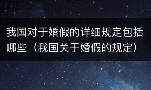 我国对于婚假的详细规定包括哪些（我国关于婚假的规定）