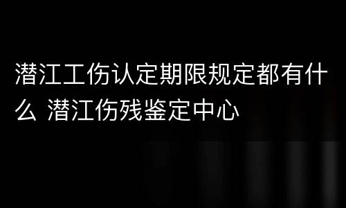 潜江工伤认定期限规定都有什么 潜江伤残鉴定中心