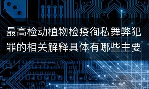 最高检动植物检疫徇私舞弊犯罪的相关解释具体有哪些主要内容