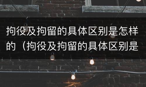 拘役及拘留的具体区别是怎样的（拘役及拘留的具体区别是怎样的呢）