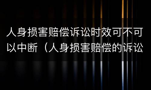 人身损害赔偿诉讼时效可不可以中断（人身损害赔偿的诉讼时效中断）