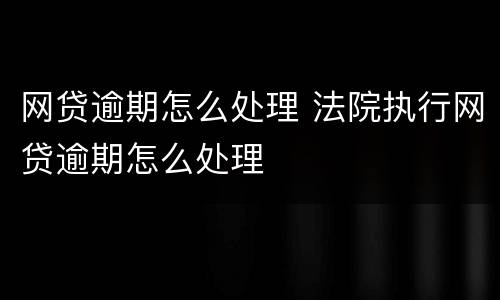 网贷逾期怎么处理 法院执行网贷逾期怎么处理