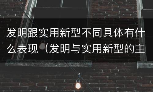 发明跟实用新型不同具体有什么表现（发明与实用新型的主要区别）