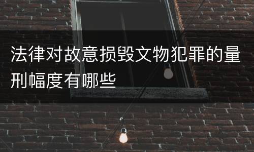 法律对故意损毁文物犯罪的量刑幅度有哪些