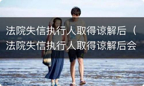 法院失信执行人取得谅解后（法院失信执行人取得谅解后会怎么样）