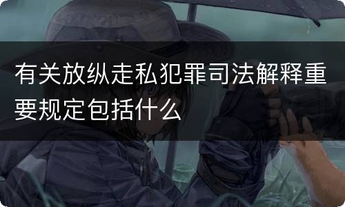 有关放纵走私犯罪司法解释重要规定包括什么
