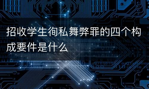 招收学生徇私舞弊罪的四个构成要件是什么