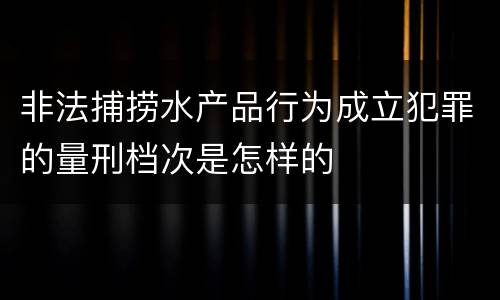 非法捕捞水产品行为成立犯罪的量刑档次是怎样的