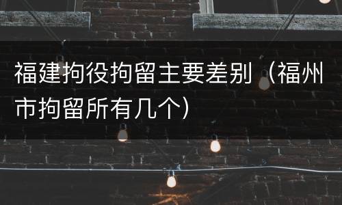 福建拘役拘留主要差别（福州市拘留所有几个）