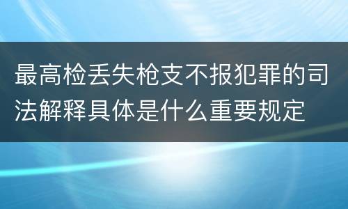 最高检丢失枪支不报犯罪的司法解释具体是什么重要规定