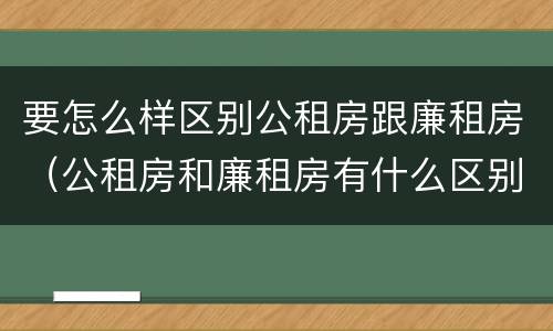要怎么样区别公租房跟廉租房（公租房和廉租房有什么区别呢）