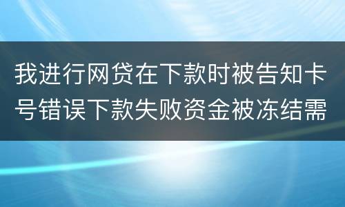 我进行网贷在下款时被告知卡号错误下款失败资金被冻结需要解冻