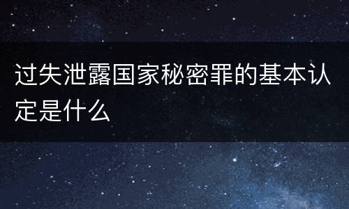 过失泄露国家秘密罪的基本认定是什么