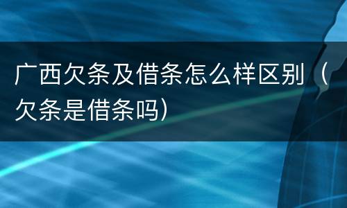 广西欠条及借条怎么样区别（欠条是借条吗）