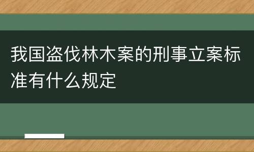 我国盗伐林木案的刑事立案标准有什么规定