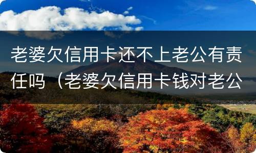 老婆欠信用卡还不上老公有责任吗（老婆欠信用卡钱对老公有什么影响）