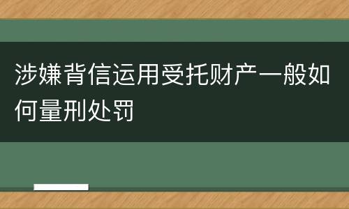 涉嫌背信运用受托财产一般如何量刑处罚
