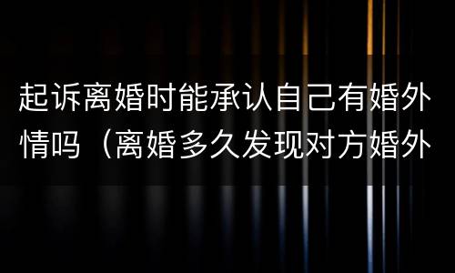 起诉离婚时能承认自己有婚外情吗（离婚多久发现对方婚外情可以起诉）