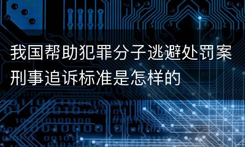 我国帮助犯罪分子逃避处罚案刑事追诉标准是怎样的