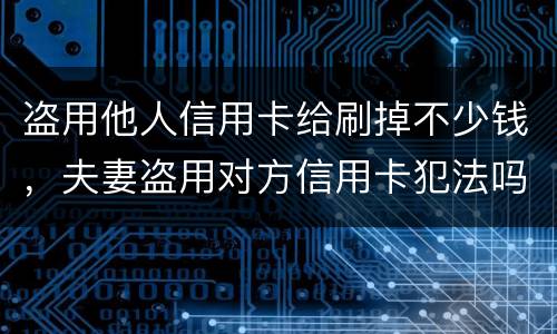 盗用他人信用卡给刷掉不少钱，夫妻盗用对方信用卡犯法吗