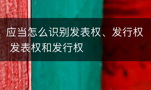 应当怎么识别发表权、发行权 发表权和发行权