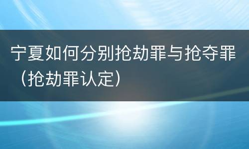 宁夏如何分别抢劫罪与抢夺罪（抢劫罪认定）