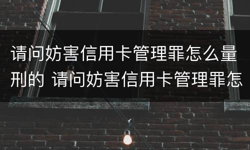 请问妨害信用卡管理罪怎么量刑的 请问妨害信用卡管理罪怎么量刑的呢
