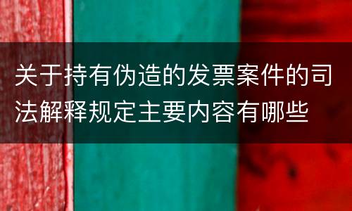 关于持有伪造的发票案件的司法解释规定主要内容有哪些