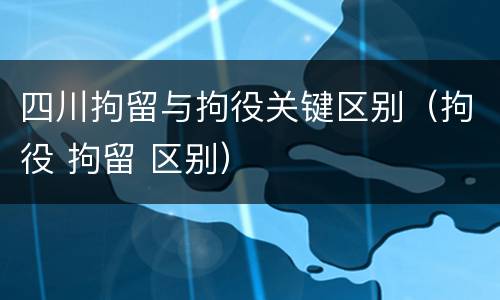 四川拘留与拘役关键区别（拘役 拘留 区别）