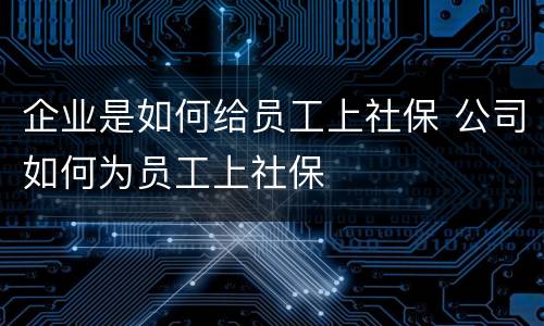 企业是如何给员工上社保 公司如何为员工上社保