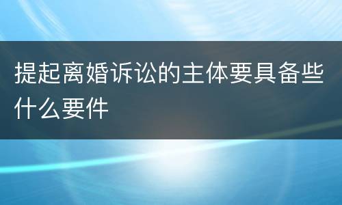 提起离婚诉讼的主体要具备些什么要件