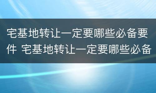 宅基地转让一定要哪些必备要件 宅基地转让一定要哪些必备要件和手续