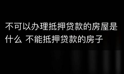 不可以办理抵押贷款的房屋是什么 不能抵押贷款的房子