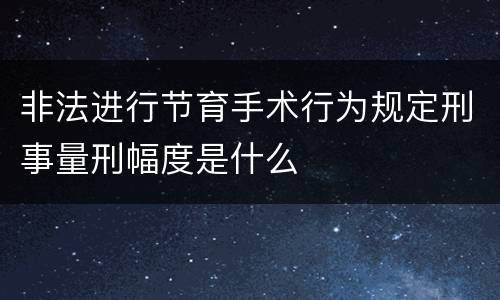 非法进行节育手术行为规定刑事量刑幅度是什么