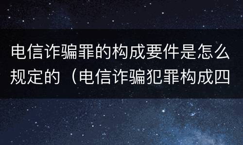 电信诈骗罪的构成要件是怎么规定的（电信诈骗犯罪构成四要件）