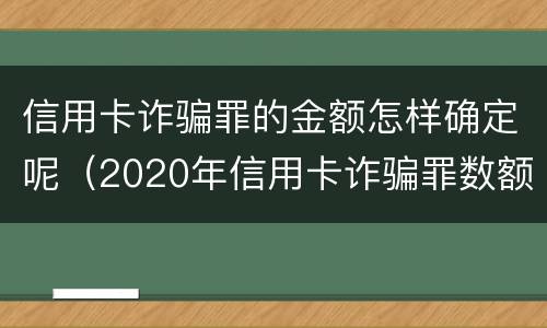 信用卡诈骗罪的金额怎样确定呢（2020年信用卡诈骗罪数额标准）