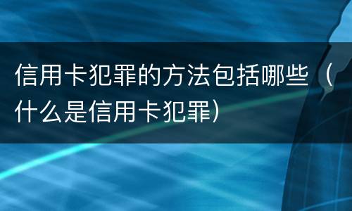 信用卡犯罪的方法包括哪些（什么是信用卡犯罪）