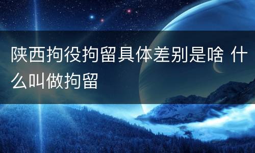 陕西拘役拘留具体差别是啥 什么叫做拘留
