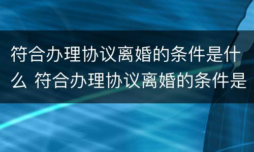 符合办理协议离婚的条件是什么 符合办理协议离婚的条件是什么呢
