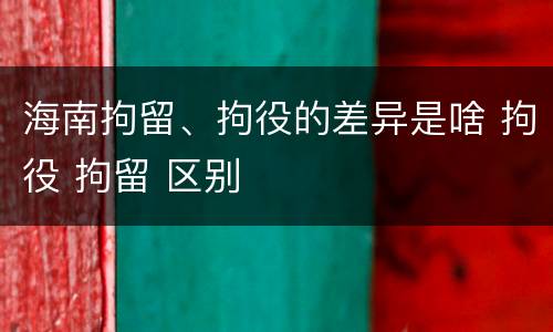海南拘留、拘役的差异是啥 拘役 拘留 区别