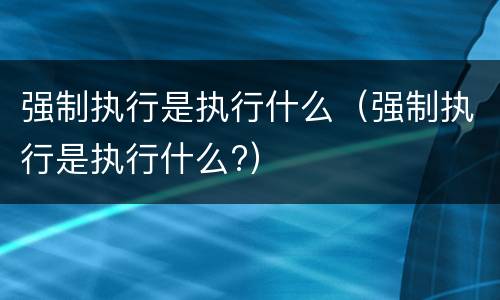 强制执行是执行什么（强制执行是执行什么?）