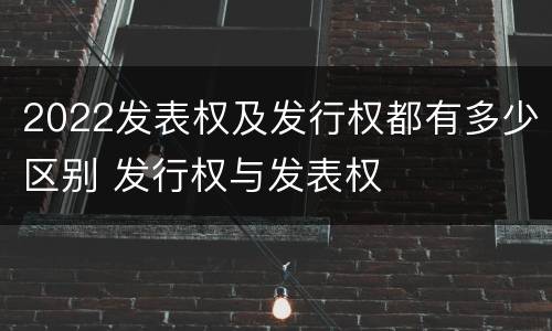 2022发表权及发行权都有多少区别 发行权与发表权