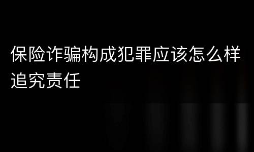 保险诈骗构成犯罪应该怎么样追究责任