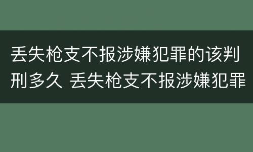 丢失枪支不报涉嫌犯罪的该判刑多久 丢失枪支不报涉嫌犯罪的该判刑多久呢