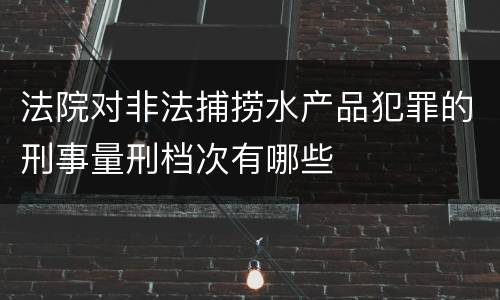 法院对非法捕捞水产品犯罪的刑事量刑档次有哪些