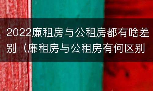 2022廉租房与公租房都有啥差别（廉租房与公租房有何区别）