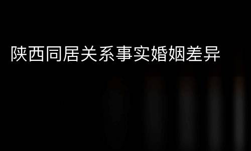 陕西同居关系事实婚姻差异