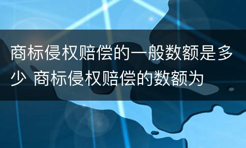 商标侵权赔偿的一般数额是多少 商标侵权赔偿的数额为