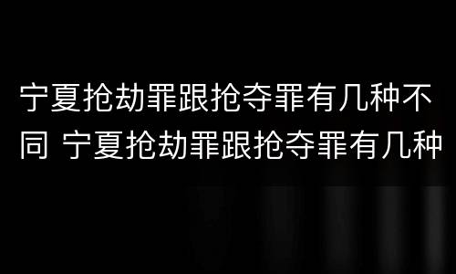 宁夏抢劫罪跟抢夺罪有几种不同 宁夏抢劫罪跟抢夺罪有几种不同之处